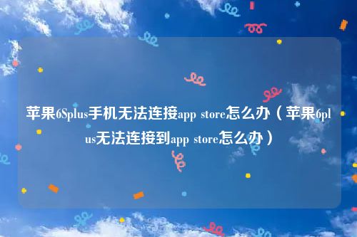 苹果6Splus手机无法连接app store怎么办（苹果6plus无法连接到app store怎么办）