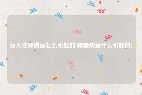 后天性哮喘是怎么引起的(哮喘病是什么引起的)