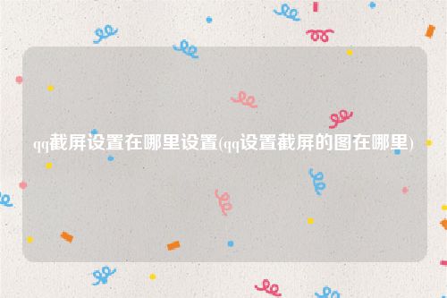 qq截屏设置在哪里设置(qq设置截屏的图在哪里)