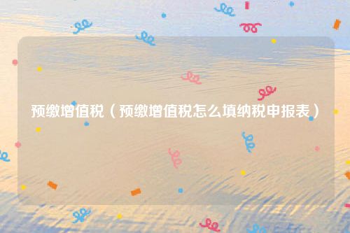 预缴增值税(预缴增值税怎么填纳税申报表)