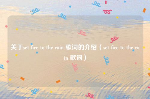 关于set fire to the rain 歌词的介绍（set fire to the rain 歌词）