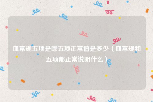 血常规五项是哪五项正常值是多少(血常规和五项都正常说明什么)