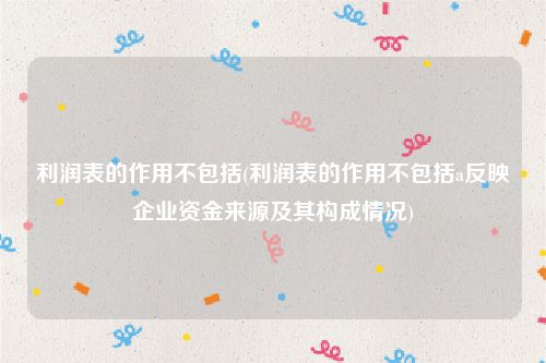 利润表的作用不包括(利润表的作用不包括a反映企业资金来源及其构成情况)