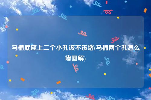 马桶底座上二个小孔该不该堵(马桶两个孔怎么堵图解)