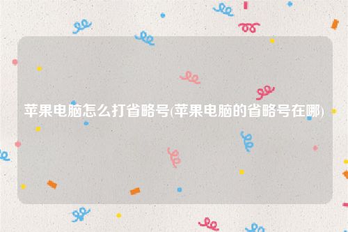 苹果电脑怎么打省略号(苹果电脑的省略号在哪)