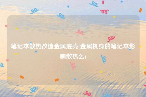 笔记本散热改造金属底壳(金属机身的笔记本影响散热么)