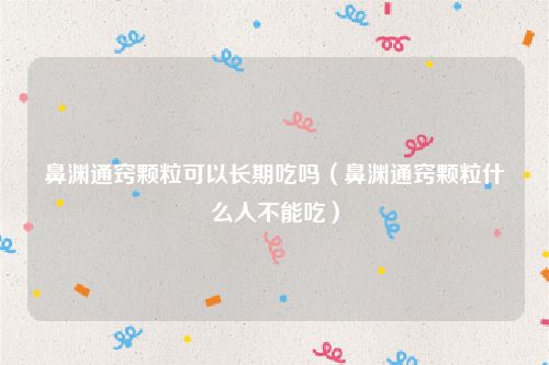 鼻渊通窍颗粒可以长期吃吗(鼻渊通窍颗粒什么人不能吃)