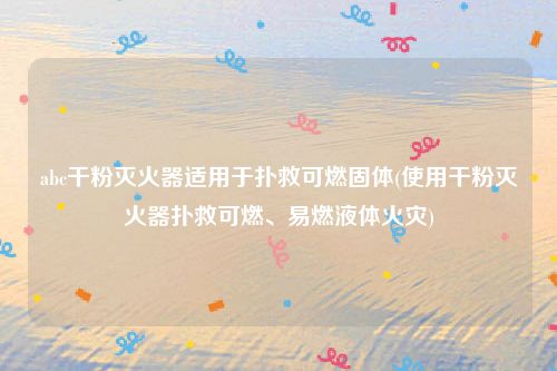 abc干粉灭火器适用于扑救可燃固体(使用干粉灭火器扑救可燃、易燃液体火灾)