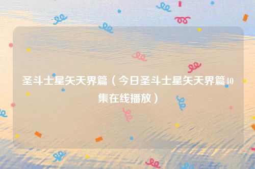 圣斗士星矢天界篇（今日圣斗士星矢天界篇40集在线播放）