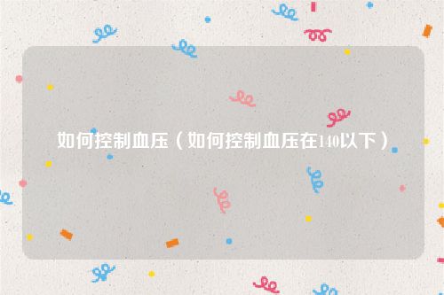 如何控制血压(如何控制血压在140以下)