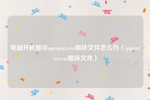 电脑开机提示qqrepair.exe损坏文件怎么办（qqprotect.exe损坏文件）