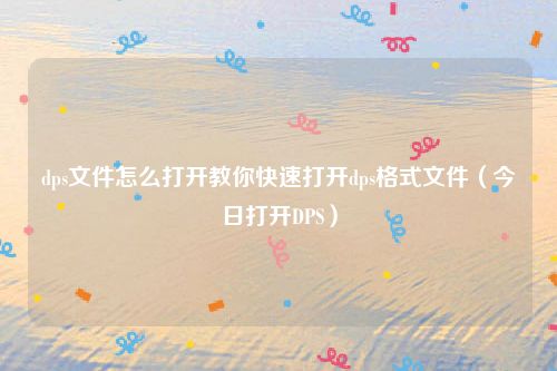 dps文件怎么打开教你快速打开dps格式文件（今日打开DPS）