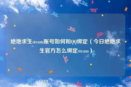 绝地求生steam账号如何和QQ绑定(今日绝地求生官方怎么绑定steam)