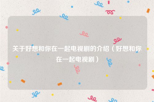 关于好想和你在一起电视剧的介绍(好想和你在一起电视剧)