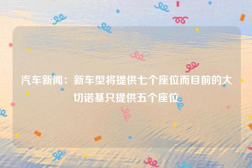 汽车新闻：新车型将提供七个座位而目前的大切诺基只提供五个座位
