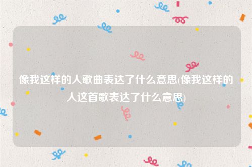 像我这样的人歌曲表达了什么意思(像我这样的人这首歌表达了什么意思)