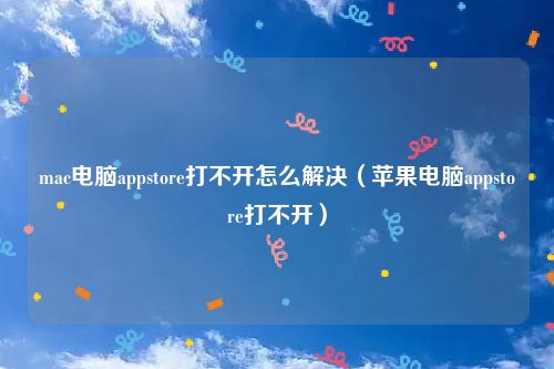 mac电脑appstore打不开怎么解决（苹果电脑appstore打不开）