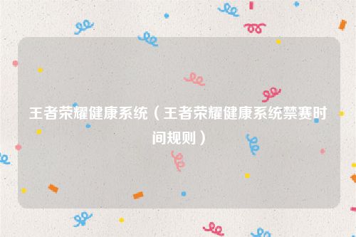 王者荣耀健康系统(王者荣耀健康系统禁赛时间规则)