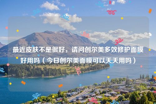 最近皮肤不是很好，请问创尔美多效修护面膜好用吗（今日创尔美面膜可以天天用吗）