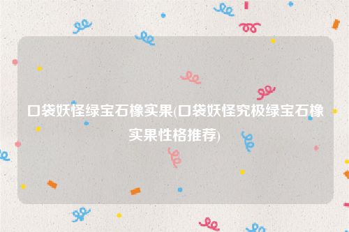 口袋妖怪绿宝石橡实果(口袋妖怪究极绿宝石橡实果性格推荐)