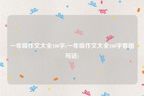 一年级作文大全100字(一年级作文大全100字看图写话)