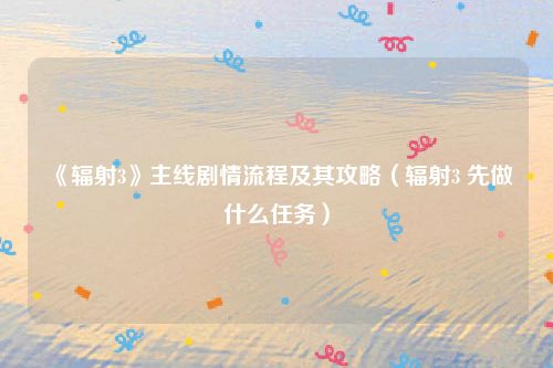 《辐射3》主线剧情流程及其攻略(辐射3 先做什么任务)