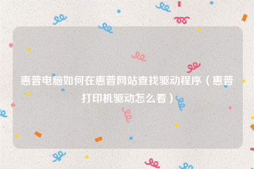 惠普电脑如何在惠普网站查找驱动程序(惠普打印机驱动怎么看)