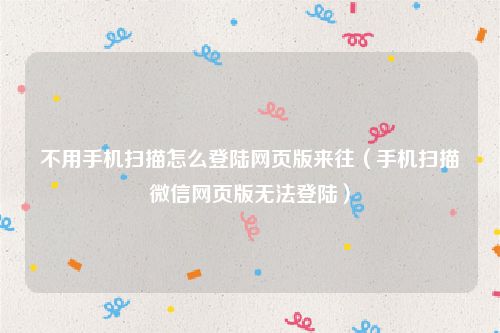 不用手机扫描怎么登陆网页版来往（手机扫描微信网页版无法登陆）