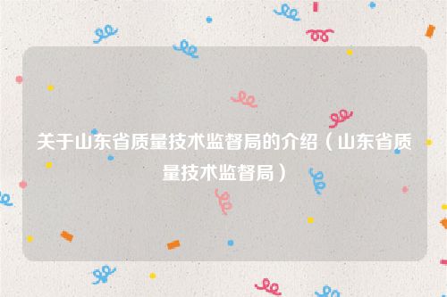 关于山东省质量技术监督局的介绍(山东省质量技术监督局)