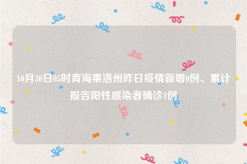 10月30日05时青海果洛州昨日疫情新增0例、累计报告阳性感染者确诊1例