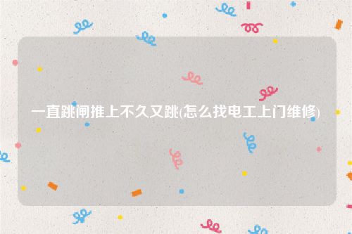 一直跳闸推上不久又跳(怎么找电工上门维修)