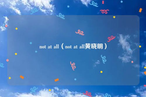 not at all(not at all黄晓明)