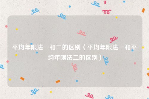 平均年限法一和二的区别（平均年限法一和平均年限法二的区别）