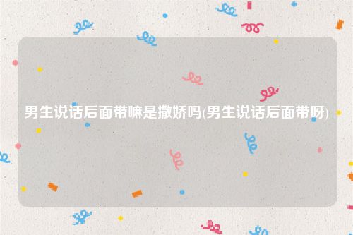 男生说话后面带嘛是撒娇吗(男生说话后面带呀)