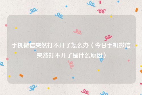 手机微信突然打不开了怎么办(今日手机微信突然打不开了是什么原因)