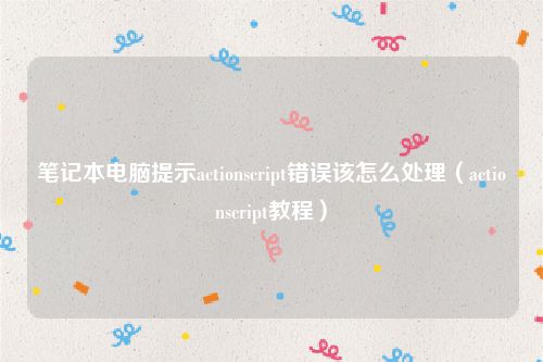 笔记本电脑提示actionscript错误该怎么处理(actionscript教程)