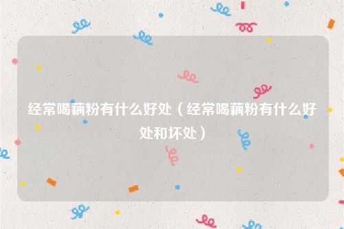 经常喝藕粉有什么好处(经常喝藕粉有什么好处和坏处)