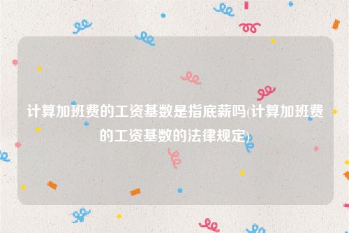 计算加班费的工资基数是指底薪吗(计算加班费的工资基数的法律规定)