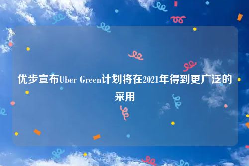优步宣布Uber Green计划将在2021年得到更广泛的采用