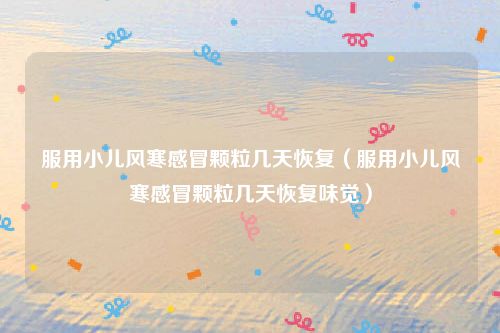 服用小儿风寒感冒颗粒几天恢复（服用小儿风寒感冒颗粒几天恢复味觉）