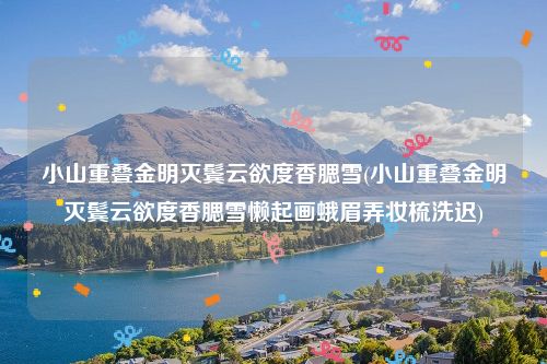 小山重叠金明灭鬓云欲度香腮雪(小山重叠金明灭鬓云欲度香腮雪懒起画蛾眉弄妆梳洗迟)