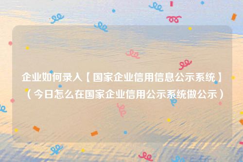 企业如何录入【国家企业信用信息公示系统】（今日怎么在国家企业信用公示系统做公示）