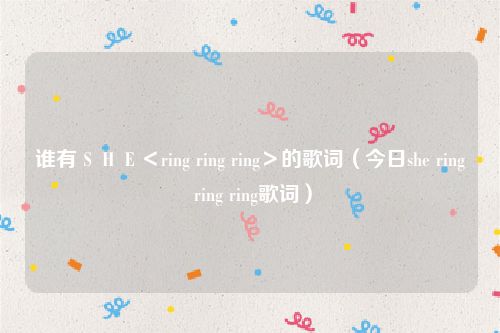谁有ＳＨＥ＜ring ring ring＞的歌词（今日she ring ring ring歌词）