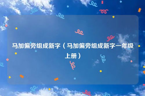 马加偏旁组成新字(马加偏旁组成新字一年级上册)