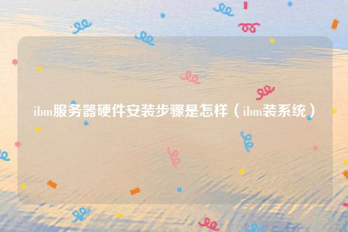 ibm服务器硬件安装步骤是怎样（ibm装系统）
