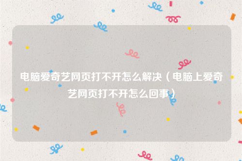 电脑爱奇艺网页打不开怎么解决(电脑上爱奇艺网页打不开怎么回事)