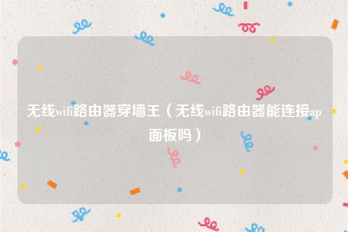 无线wifi路由器穿墙王(无线wifi路由器能连接ap面板吗)