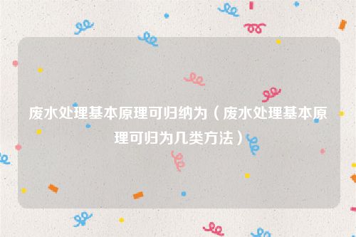 废水处理基本原理可归纳为(废水处理基本原理可归为几类方法)