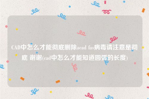 CAD中怎么才能彻底删除acad fas病毒请注意是彻底 谢谢(cad中怎么才能知道圆弧的长度)
