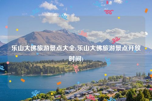 乐山大佛旅游景点大全(乐山大佛旅游景点开放时间)